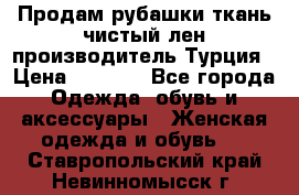 Продам рубашки,ткань чистый лен,производитель Турция › Цена ­ 1 500 - Все города Одежда, обувь и аксессуары » Женская одежда и обувь   . Ставропольский край,Невинномысск г.